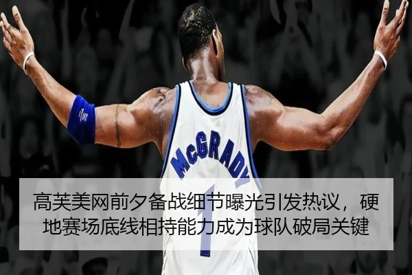 高芙美网前夕备战细节曝光引发热议，硬地赛场底线相持能力成为球队破局关键